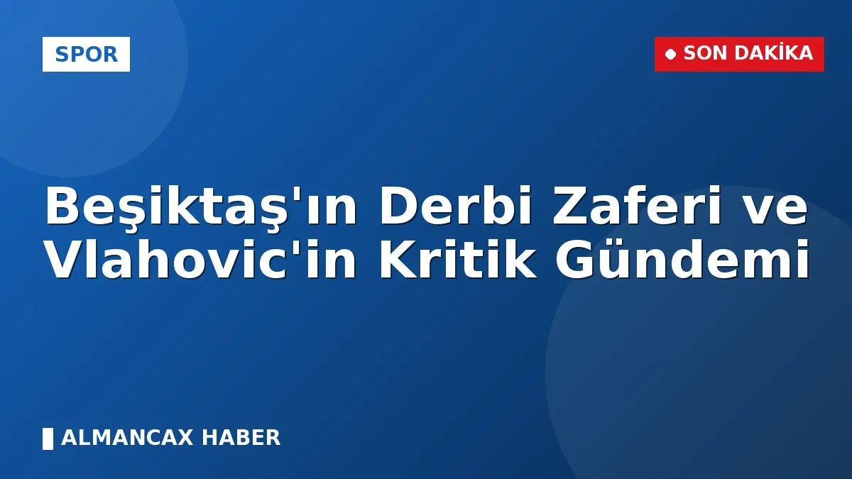 Beşiktaş'ın Derbi Zaferi ve Vlahovic'in Kritik Gündemi