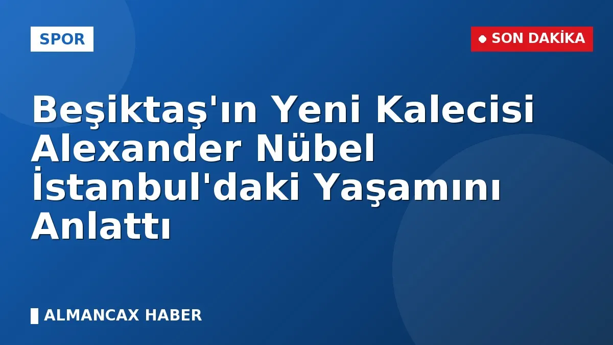 Beşiktaş'ın Yeni Kalecisi Alexander Nübel İstanbul'daki Yaşamını Anlattı