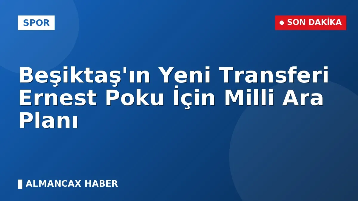 Beşiktaş'ın Yeni Transferi Ernest Poku İçin Milli Ara Planı