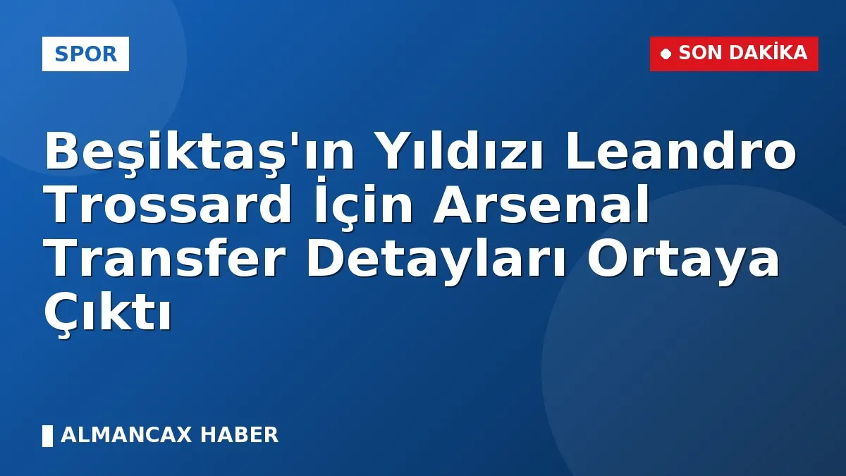 Beşiktaş'ın Yıldızı Leandro Trossard İçin Arsenal Transfer Detayları Ortaya Çıktı