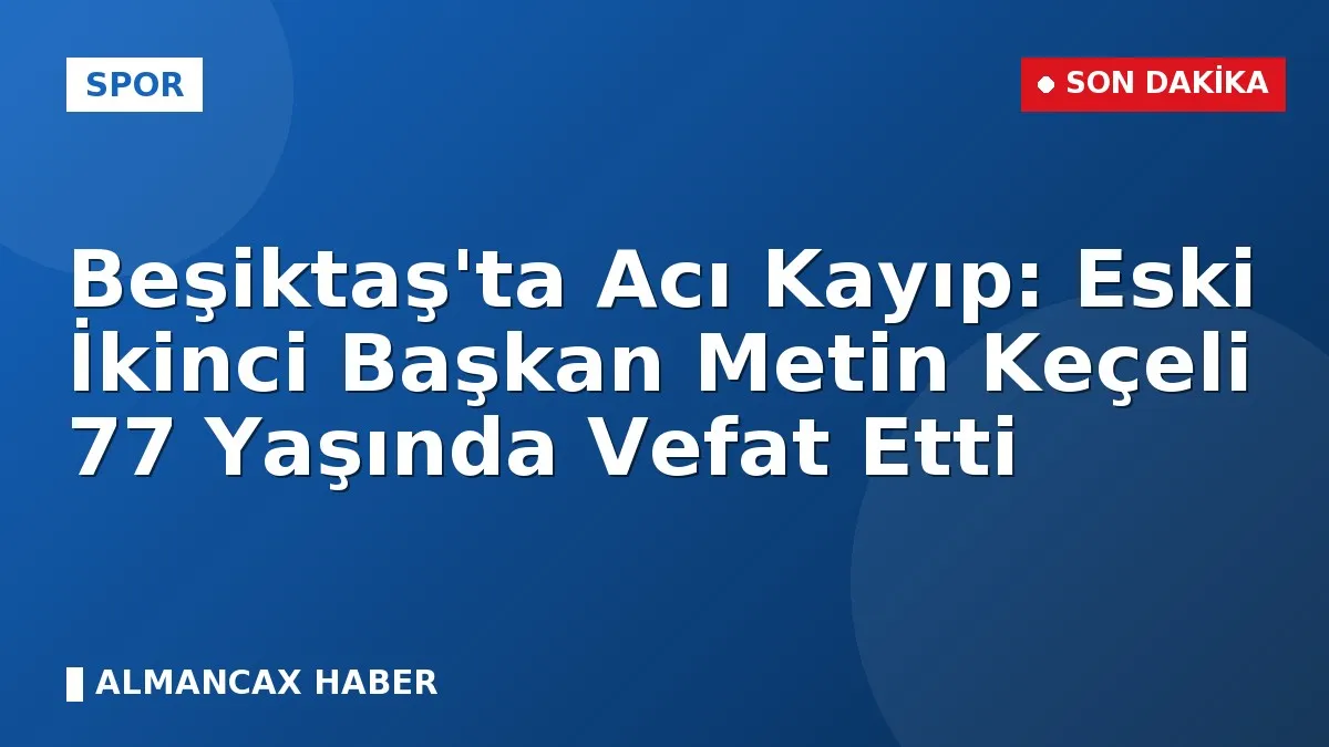 Beşiktaş'ta Acı Kayıp: Eski İkinci Başkan Metin Keçeli 77 Yaşında Vefat Etti