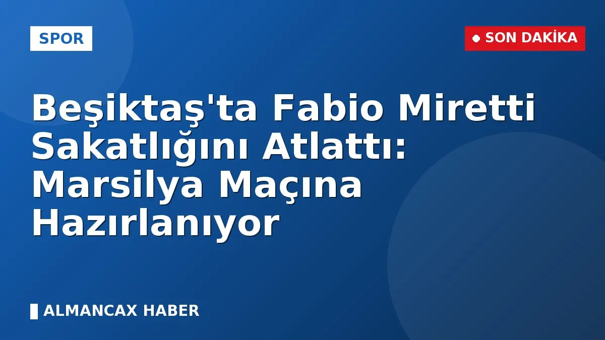 Beşiktaş'ta Fabio Miretti Sakatlığını Atlattı: Marsilya Maçına Hazırlanıyor