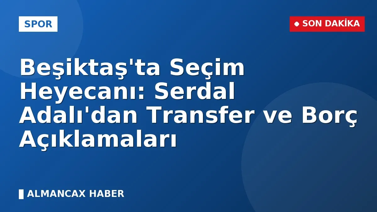 Beşiktaş'ta Seçim Heyecanı: Serdal Adalı'dan Transfer ve Borç Açıklamaları