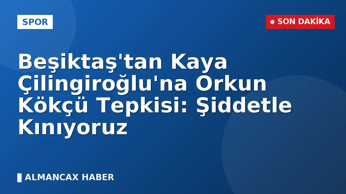 Beşiktaş'tan Kaya Çilingiroğlu'na Orkun Kökçü Tepkisi: Şiddetle Kınıyoruz