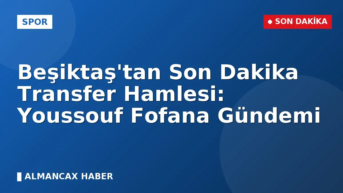 Beşiktaş'tan Son Dakika Transfer Hamlesi: Youssouf Fofana Gündemi