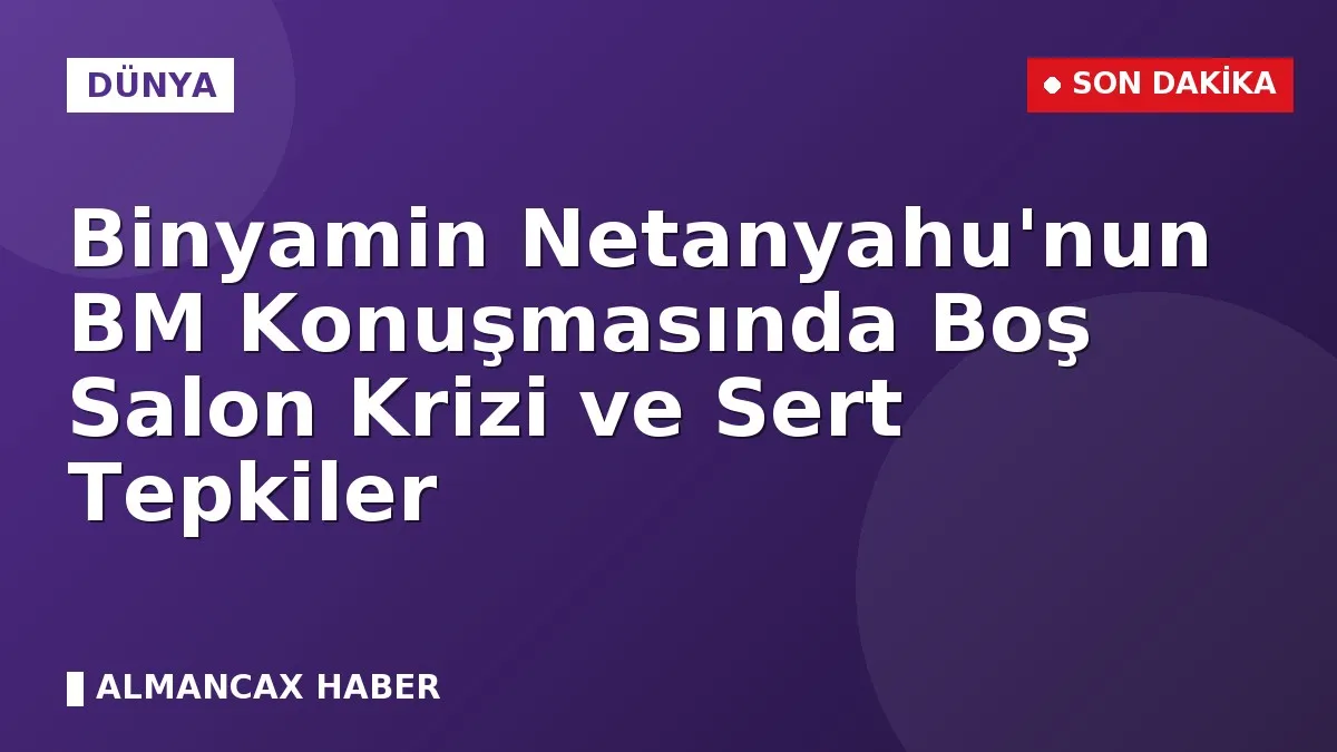 Binyamin Netanyahu'nun BM Konuşmasında Boş Salon Krizi ve Sert Tepkiler