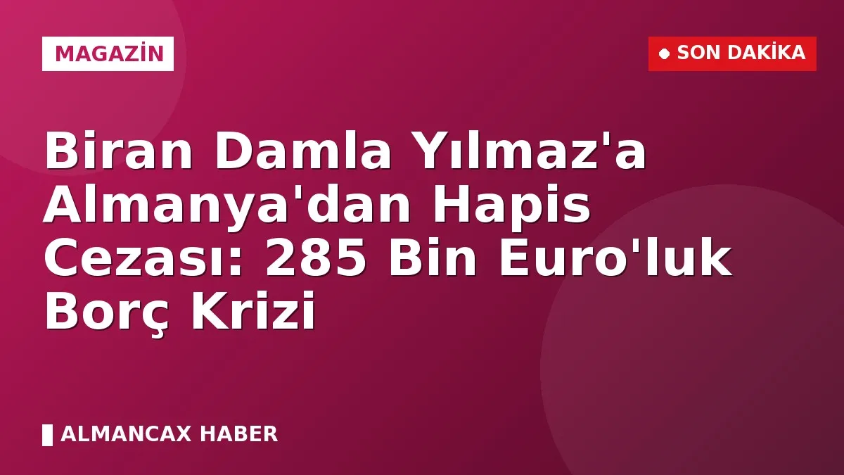 Biran Damla Yılmaz'a Almanya'dan Hapis Cezası: 285 Bin Euro'luk Borç Krizi