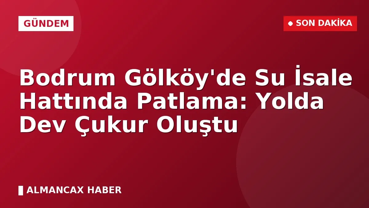 Bodrum Gölköy'de Su İsale Hattında Patlama: Yolda Dev Çukur Oluştu