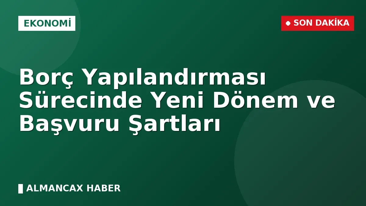 Borç Yapılandırması Sürecinde Yeni Dönem ve Başvuru Şartları