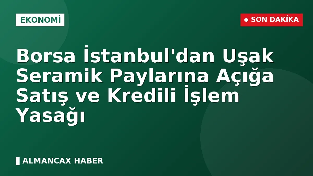 Borsa İstanbul'dan Uşak Seramik Paylarına Açığa Satış ve Kredili İşlem Yasağı