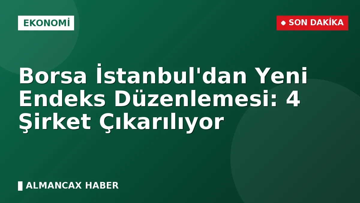 Borsa İstanbul'dan Yeni Endeks Düzenlemesi: 4 Şirket Çıkarılıyor