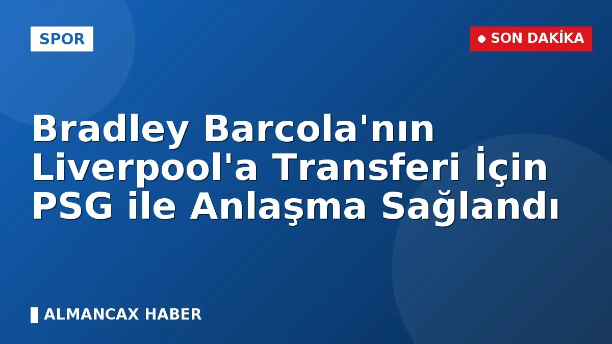 Bradley Barcola'nın Liverpool'a Transferi İçin PSG ile Anlaşma Sağlandı