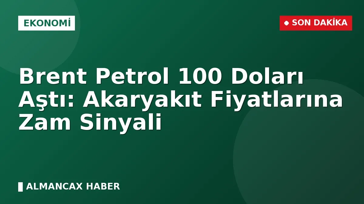 Brent Petrol 100 Doları Aştı: Akaryakıt Fiyatlarına Zam Sinyali