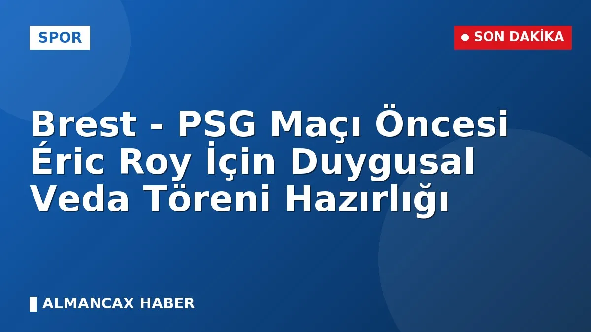 Brest - PSG Maçı Öncesi Éric Roy İçin Duygusal Veda Töreni Hazırlığı