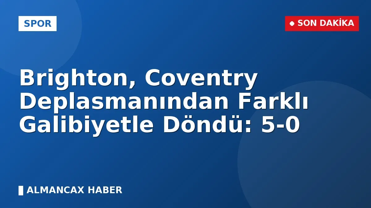 Brighton, Coventry Deplasmanından Farklı Galibiyetle Döndü: 5-0