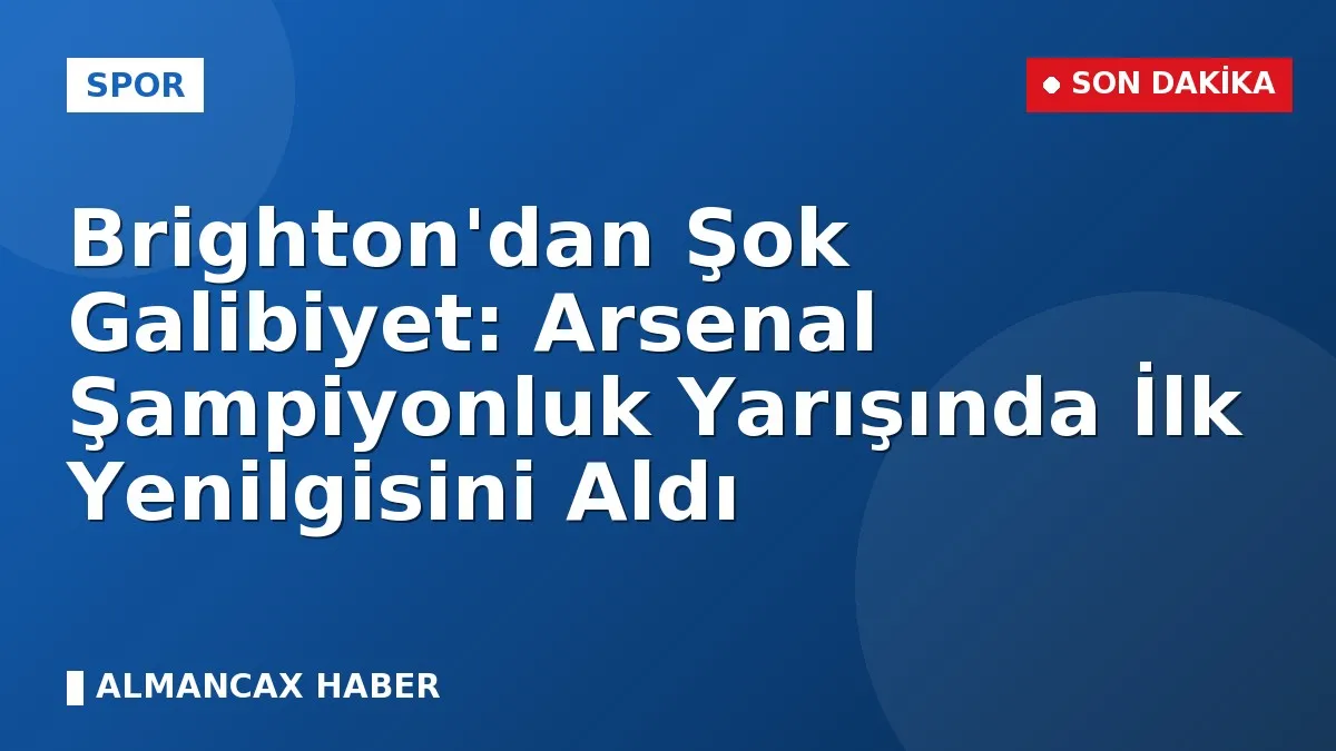 Brighton'dan Şok Galibiyet: Arsenal Şampiyonluk Yarışında İlk Yenilgisini Aldı