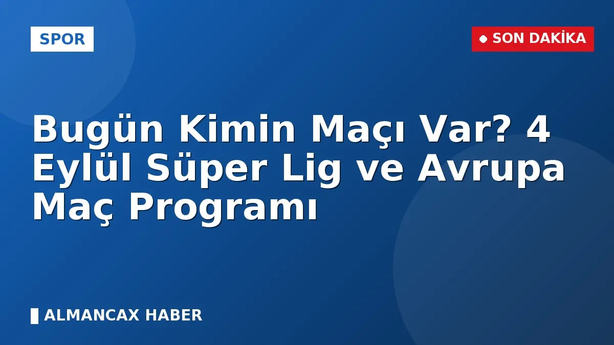 Bugün Kimin Maçı Var? 4 Eylül Süper Lig ve Avrupa Maç Programı