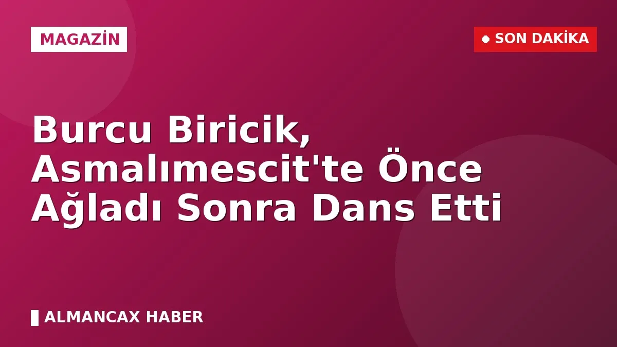 Burcu Biricik, Asmalımescit'te Önce Ağladı Sonra Dans Etti