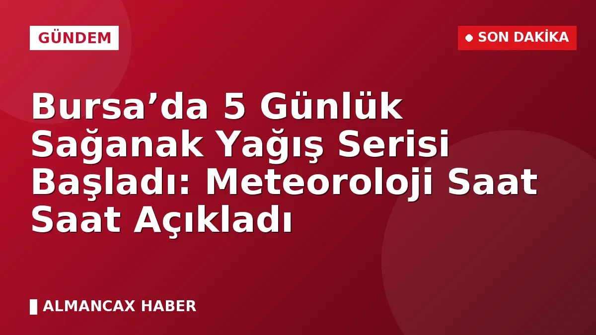Bursa’da 5 Günlük Sağanak Yağış Serisi Başladı: Meteoroloji Saat Saat Açıkladı