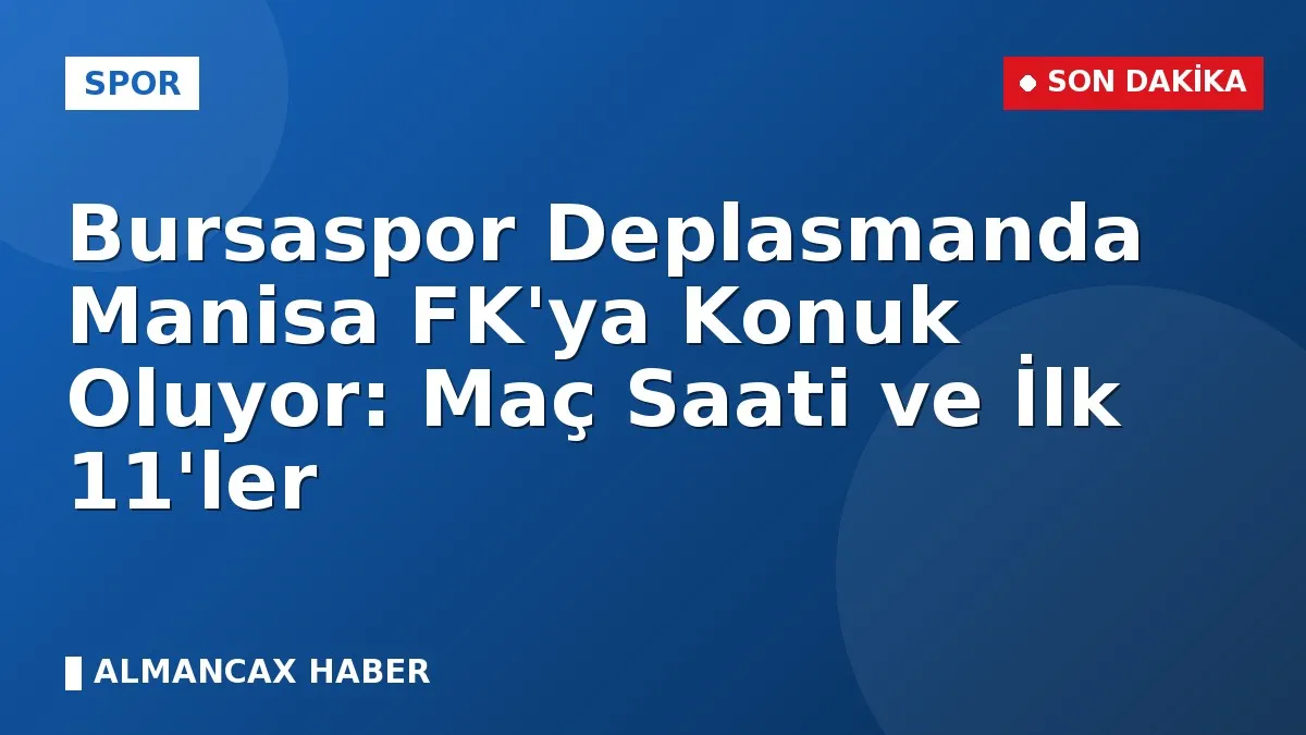 Bursaspor Deplasmanda Manisa FK'ya Konuk Oluyor: Maç Saati ve İlk 11'ler