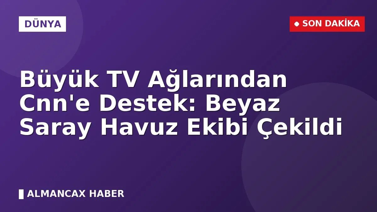 Büyük TV Ağlarından Cnn'e Destek: Beyaz Saray Havuz Ekibi Çekildi