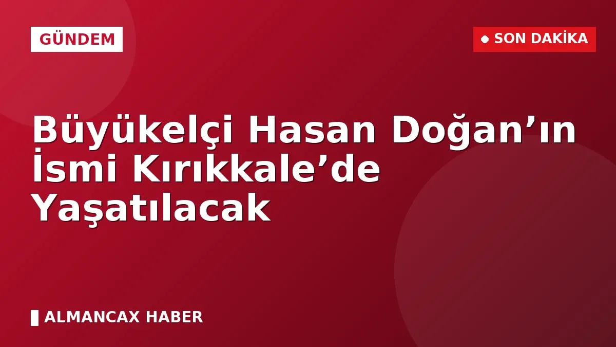 Büyükelçi Hasan Doğan’ın İsmi Kırıkkale’de Yaşatılacak