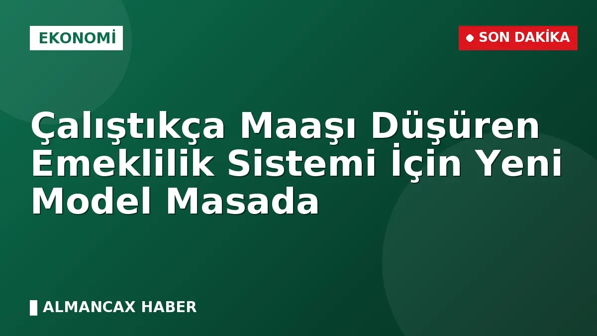 Çalıştıkça Maaşı Düşüren Emeklilik Sistemi İçin Yeni Model Masada