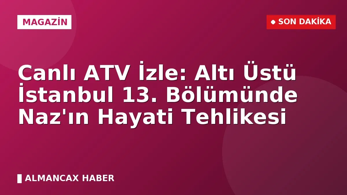 Canlı ATV İzle: Altı Üstü İstanbul 13. Bölümünde Naz'ın Hayati Tehlikesi