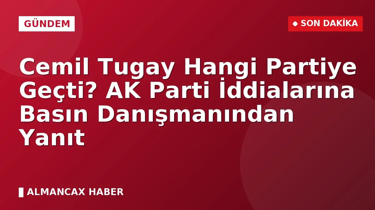 Cemil Tugay Hangi Partiye Geçti? AK Parti İddialarına Basın Danışmanından Yanıt