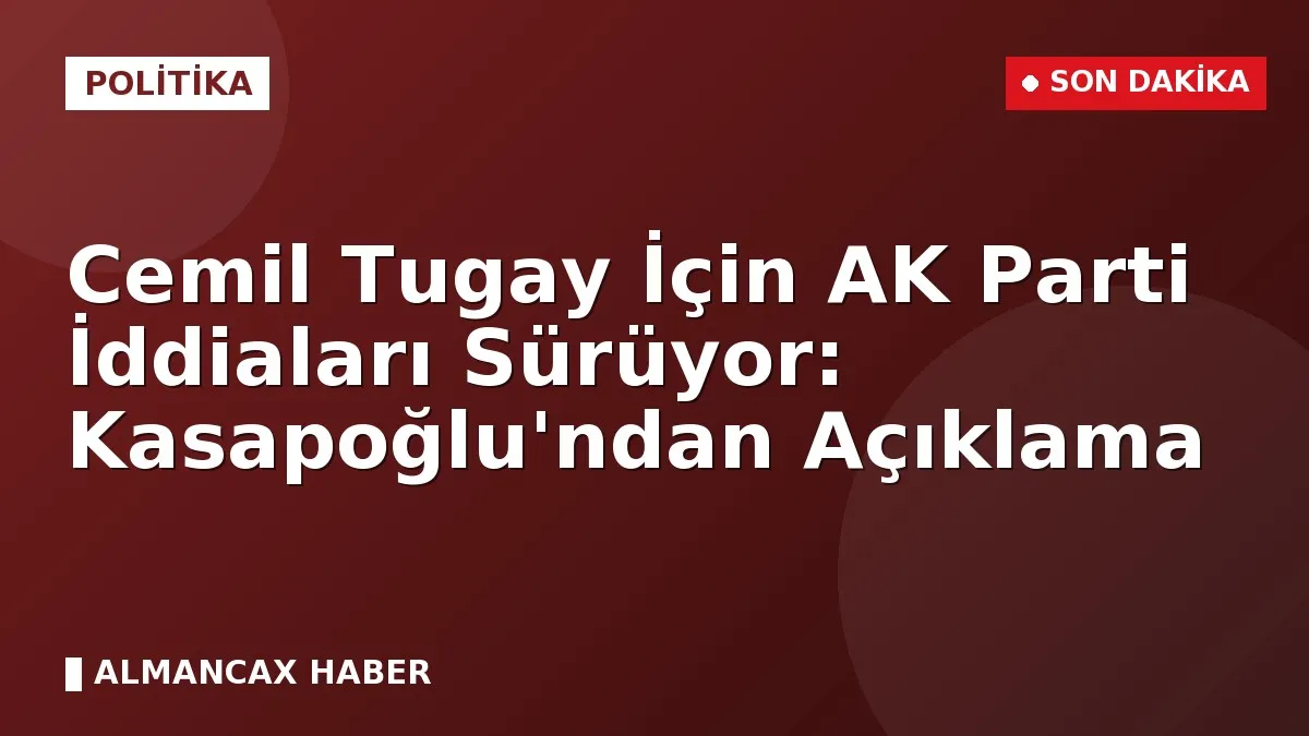 Cemil Tugay İçin AK Parti İddiaları Sürüyor: Kasapoğlu'ndan Açıklama