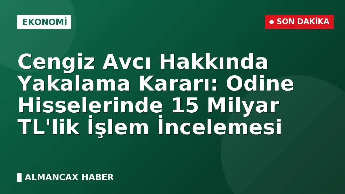 Cengiz Avcı Hakkında Yakalama Kararı: Odine Hisselerinde 15 Milyar TL'lik İşlem İncelemesi