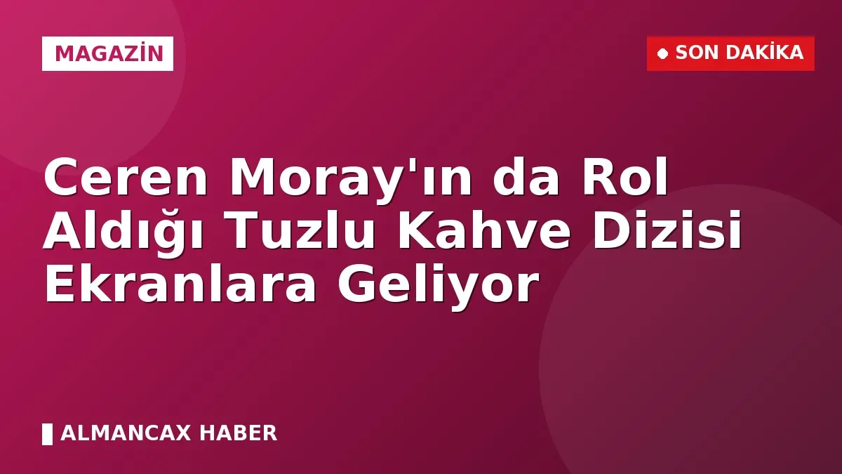 Ceren Moray'ın da Rol Aldığı Tuzlu Kahve Dizisi Ekranlara Geliyor