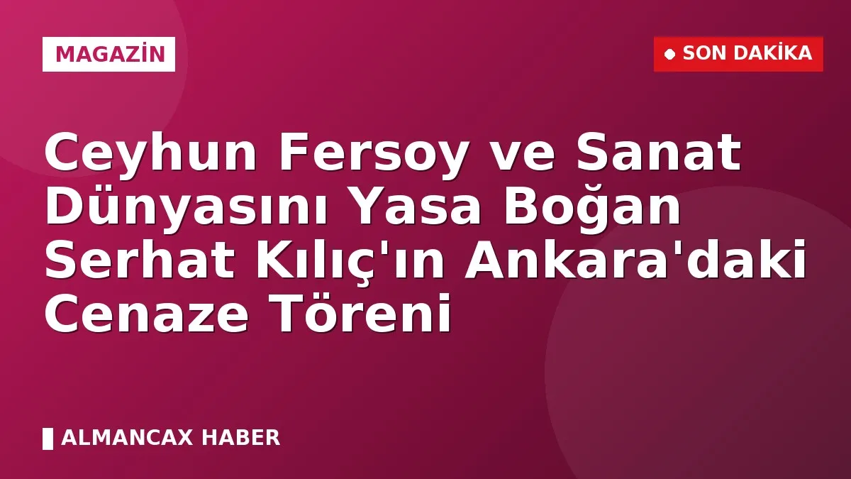 Ceyhun Fersoy ve Sanat Dünyasını Yasa Boğan Serhat Kılıç'ın Ankara'daki Cenaze Töreni