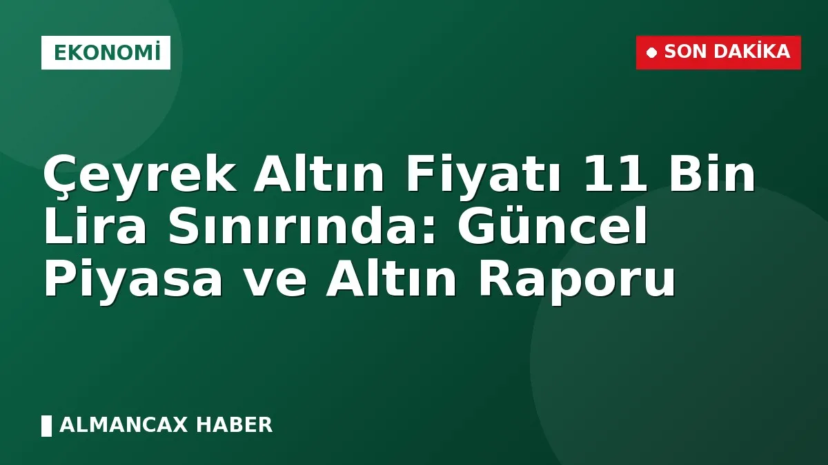 Çeyrek Altın Fiyatı 11 Bin Lira Sınırında: Güncel Piyasa ve Altın Raporu