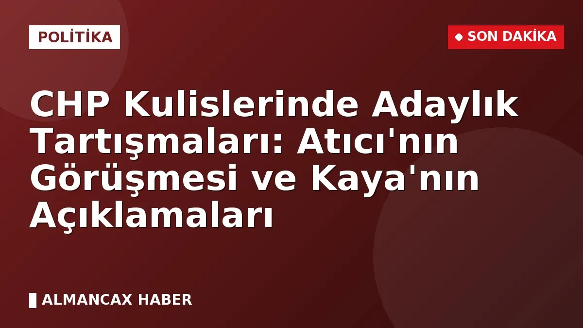 CHP Kulislerinde Adaylık Tartışmaları: Atıcı'nın Görüşmesi ve Kaya'nın Açıklamaları