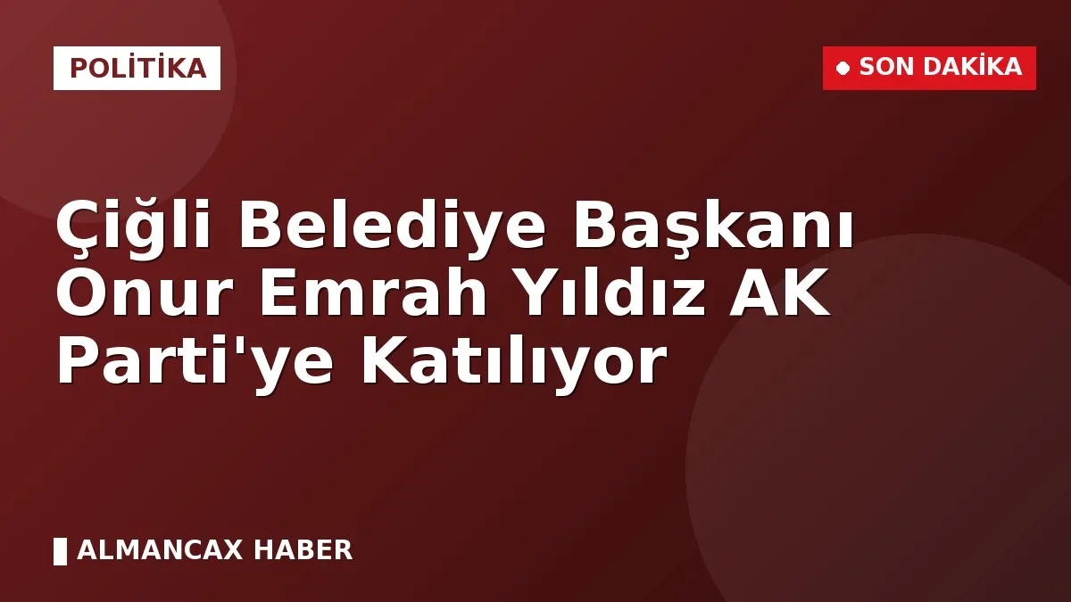 Çiğli Belediye Başkanı Onur Emrah Yıldız AK Parti'ye Katılıyor