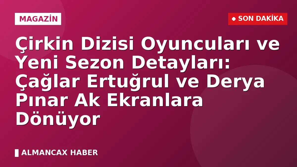 Çirkin Dizisi Oyuncuları ve Yeni Sezon Detayları: Çağlar Ertuğrul ve Derya Pınar Ak Ekranlara Dönüyor