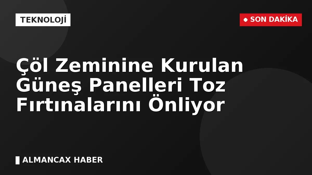 Çöl Zeminine Kurulan Güneş Panelleri Toz Fırtınalarını Önliyor