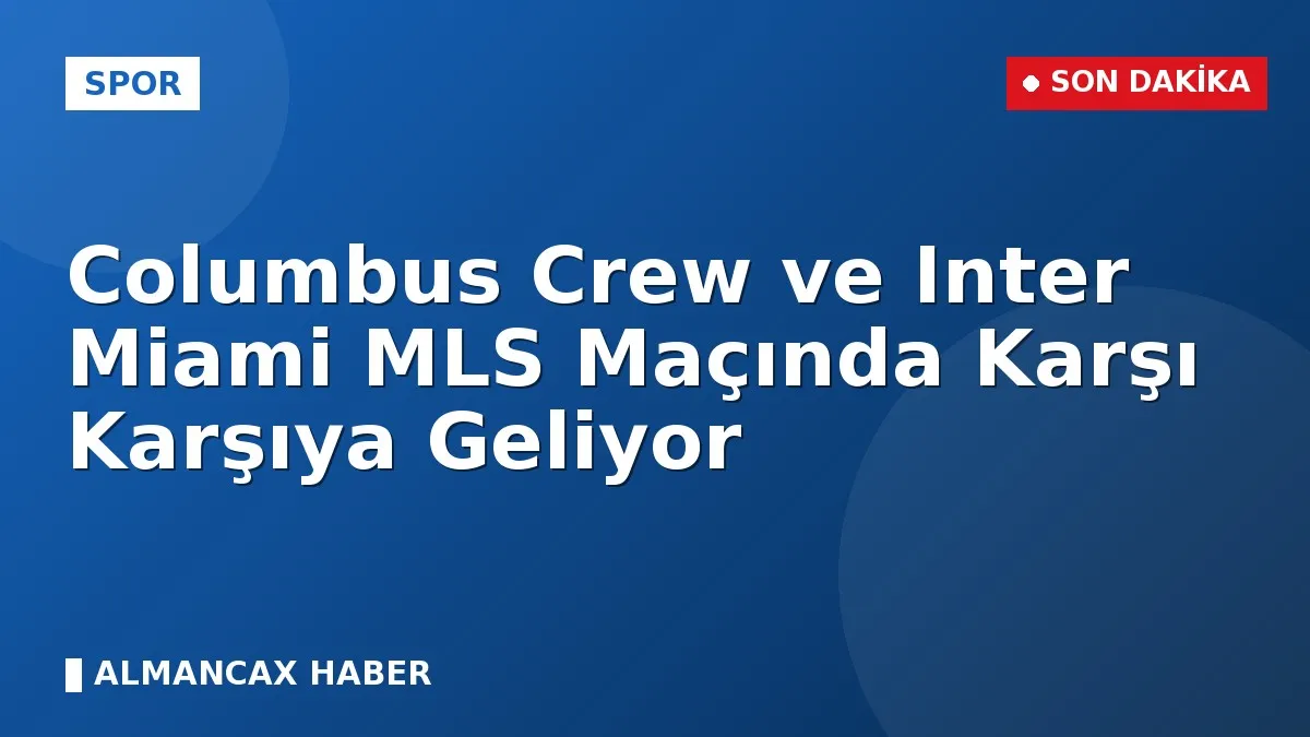 Columbus Crew ve Inter Miami MLS Maçında Karşı Karşıya Geliyor
