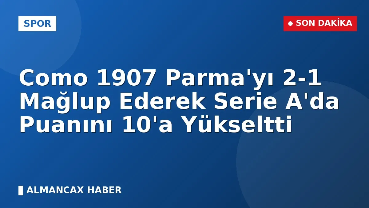 Como 1907 Parma'yı 2-1 Mağlup Ederek Serie A'da Puanını 10'a Yükseltti
