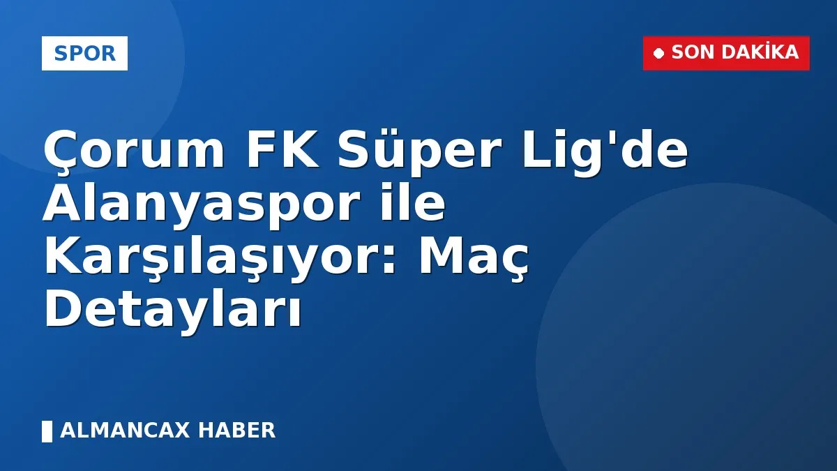 Çorum FK Süper Lig'de Alanyaspor ile Karşılaşıyor: Maç Detayları