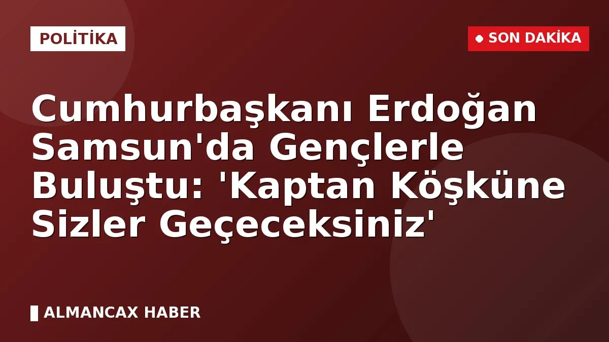 Cumhurbaşkanı Erdoğan Samsun'da Gençlerle Buluştu: 'Kaptan Köşküne Sizler Geçeceksiniz'