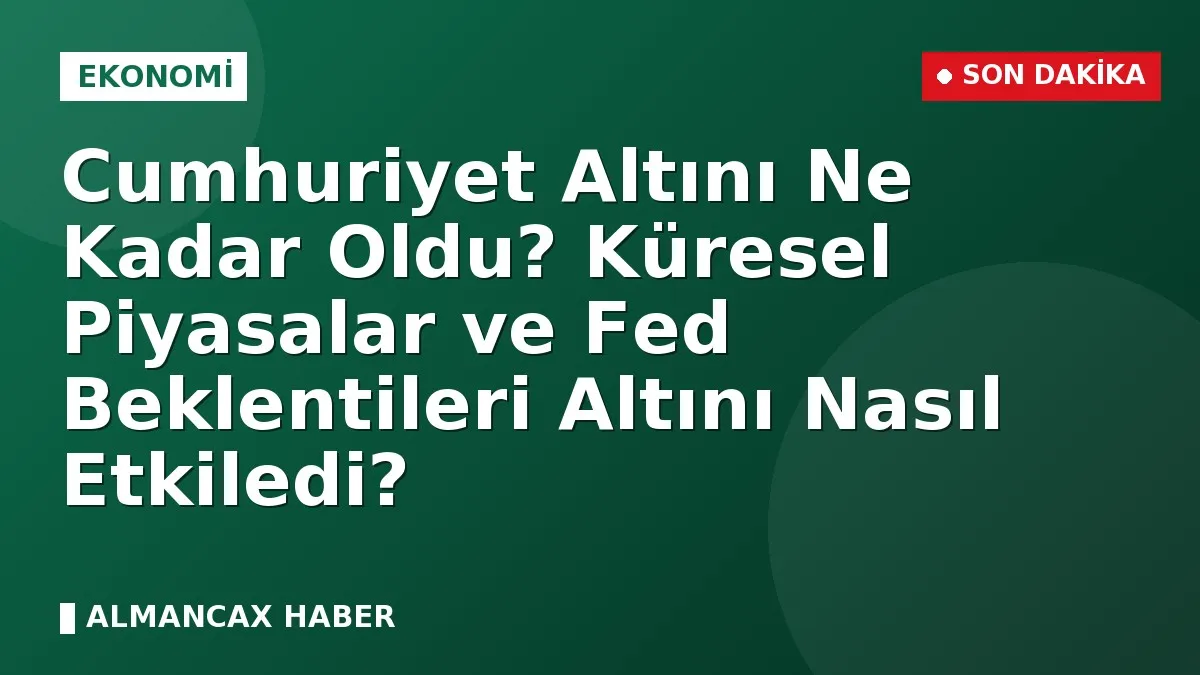 Cumhuriyet Altını Ne Kadar Oldu? Küresel Piyasalar ve Fed Beklentileri Altını Nasıl Etkiledi?