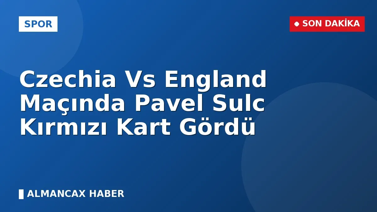 Czechia Vs England Maçında Pavel Sulc Kırmızı Kart Gördü