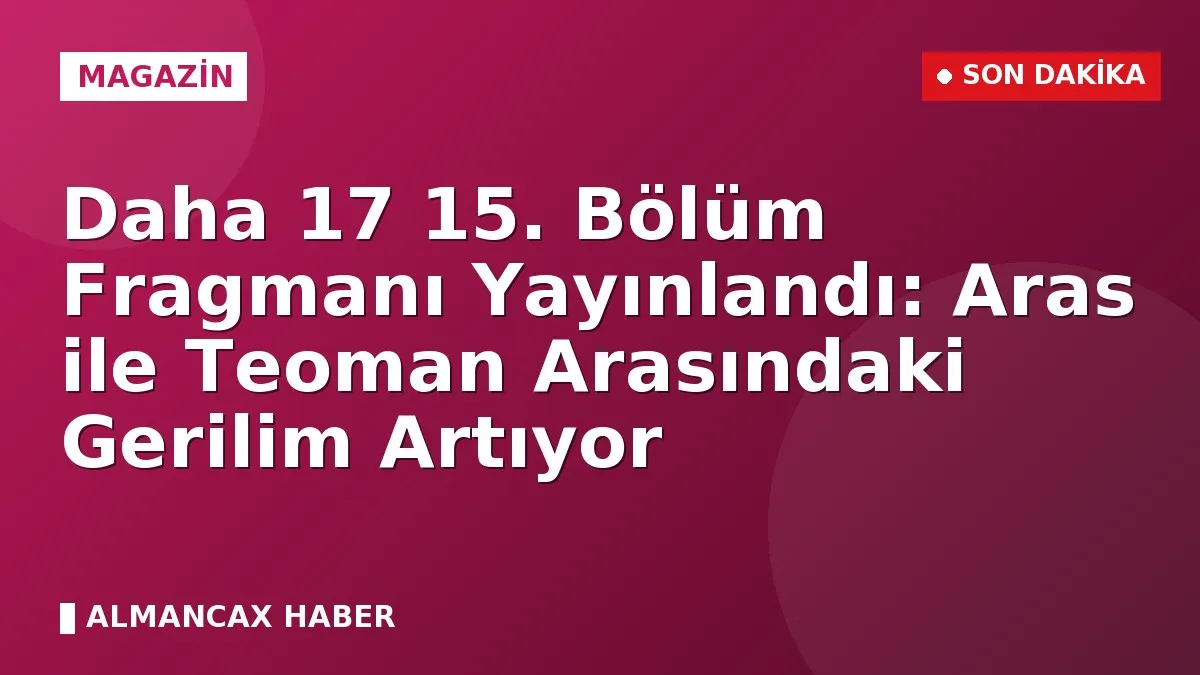 Daha 17 15. Bölüm Fragmanı Yayınlandı: Aras ile Teoman Arasındaki Gerilim Artıyor