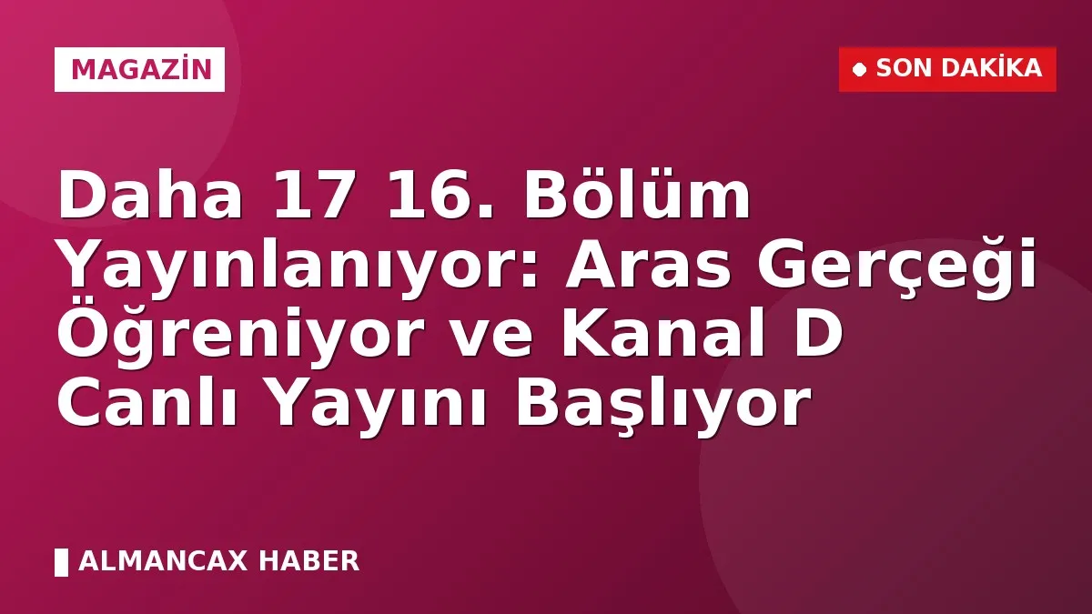 Daha 17 16. Bölüm Yayınlanıyor: Aras Gerçeği Öğreniyor ve Kanal D Canlı Yayını Başlıyor