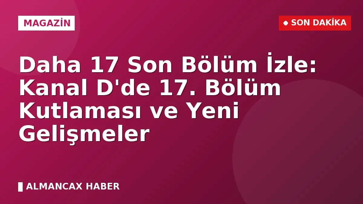 Daha 17 Son Bölüm İzle: Kanal D'de 17. Bölüm Kutlaması ve Yeni Gelişmeler