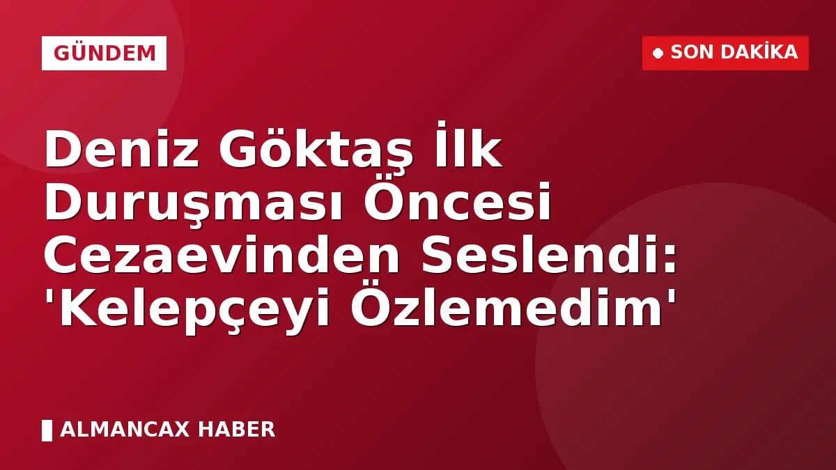 Deniz Göktaş İlk Duruşması Öncesi Cezaevinden Seslendi: 'Kelepçeyi Özlemedim'