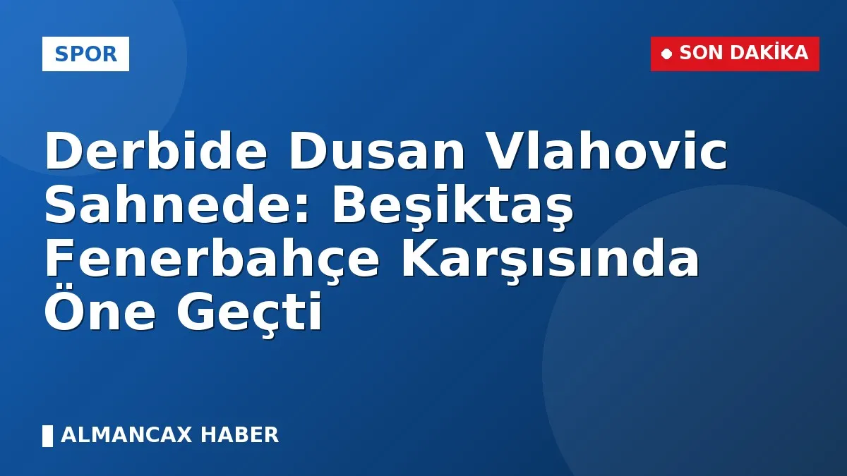Derbide Dusan Vlahovic Sahnede: Beşiktaş Fenerbahçe Karşısında Öne Geçti