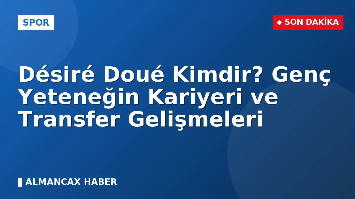 Désiré Doué Kimdir? Genç Yeteneğin Kariyeri ve Transfer Gelişmeleri